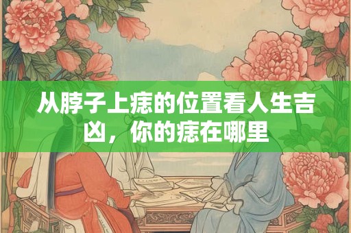 从脖子上痣的位置看人生吉凶，你的痣在哪里