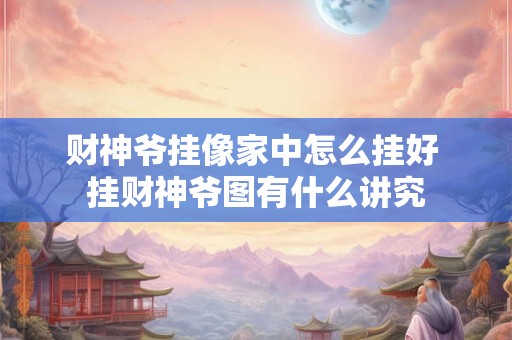 财神爷挂像家中怎么挂好 挂财神爷图有什么讲究
