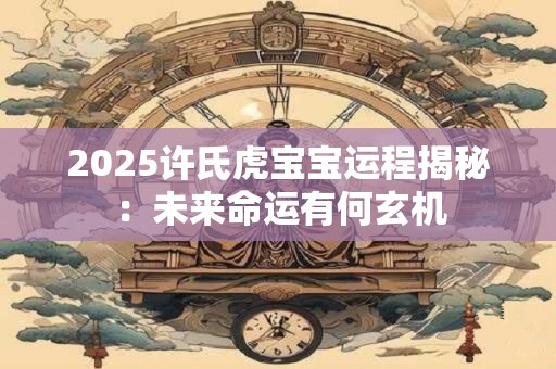2026许氏虎宝宝运程揭秘：未来命运有何玄机