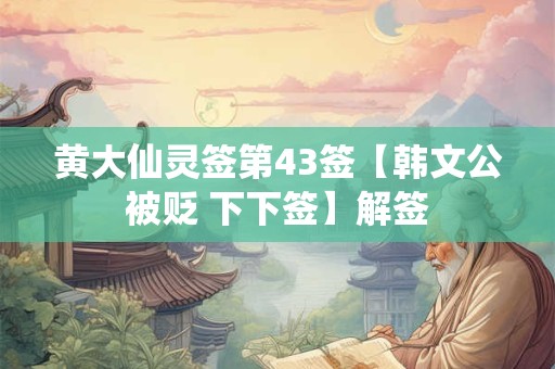 黄大仙灵签第43签【韩文公被贬 下下签】解签