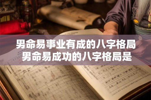 男命易事业有成的八字格局 男命易成功的八字格局是什么