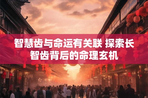 智慧齿与命运有关联 探索长智齿背后的命理玄机