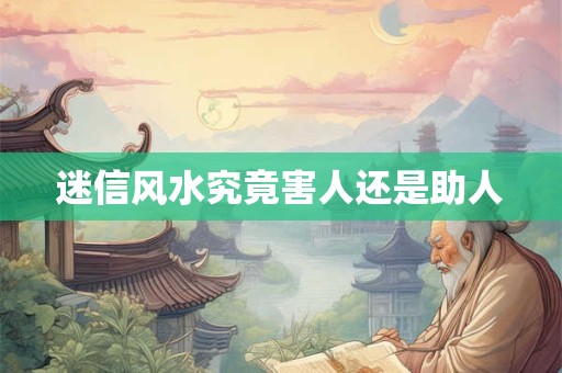 迷信风水究竟害人还是助人