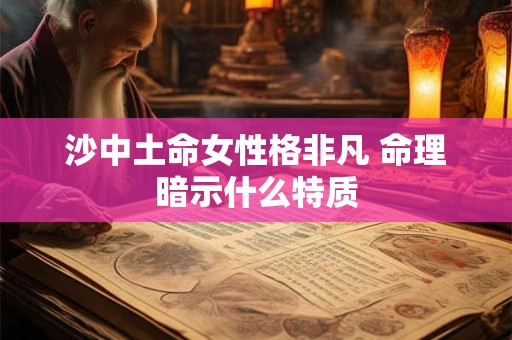 沙中土命女性格非凡 命理暗示什么特质