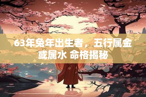 63年兔年出生者，五行属金或属水 命格揭秘