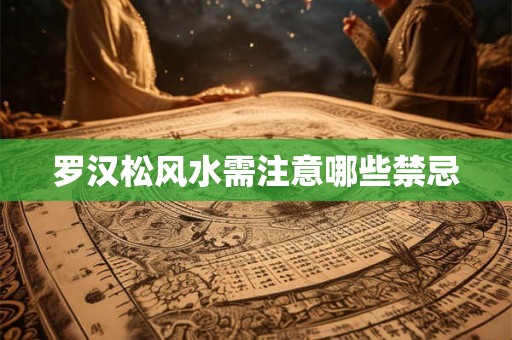 罗汉松风水需注意哪些禁忌