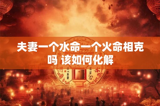 夫妻一个水命一个火命相克吗 该如何化解