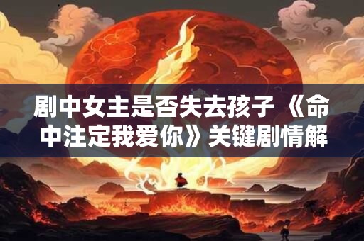 剧中女主是否失去孩子 《命中注定我爱你》关键剧情解析
