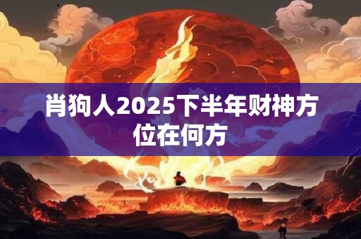 肖狗人2025下半年财神方位在何方