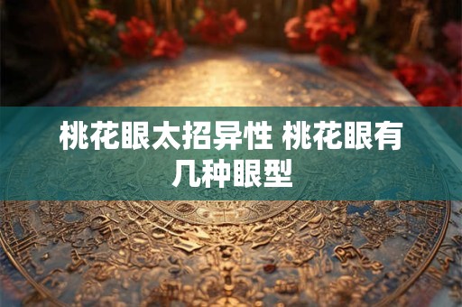 桃花眼太招异性 桃花眼有几种眼型