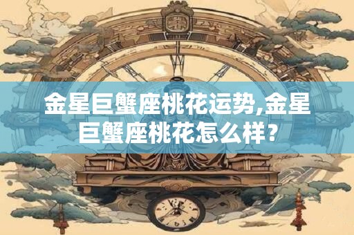 金星巨蟹座桃花运势,金星巨蟹座桃花怎么样？