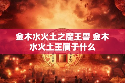 金木水火土之魔王兽 金木水火土王属于什么