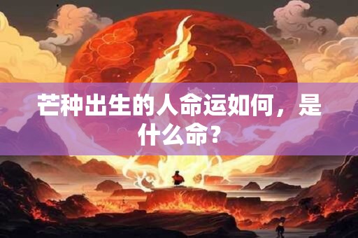 芒种出生的人命运如何,是什么命? 芒种出生的人命运如何,是什么命?