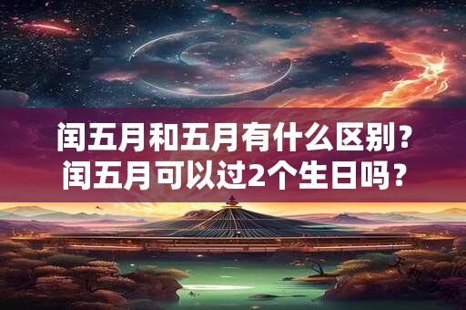 闰五月和五月有什么区别？闰五月可以过2个生日吗？