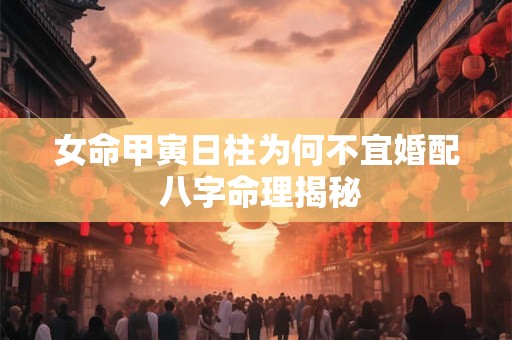 女命甲寅日柱为何不宜婚配 八字命理揭秘