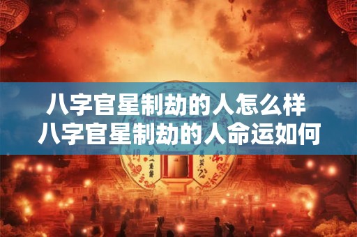 八字官星制劫的人怎么样 八字官星制劫的人命运如何