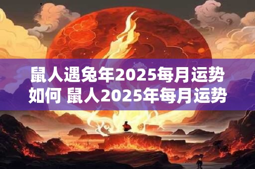 鼠人遇兔年2025每月运势如何 鼠人2025年每月运势如何