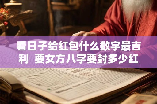 看日子给红包什么数字最吉利  要女方八字要封多少红包吗