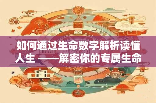 如何通过生命数字解析读懂人生 ——解密你的专属生命密码