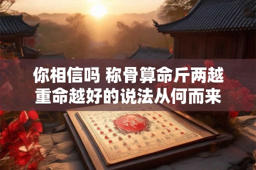你相信吗 称骨算命斤两越重命越好的说法从何而来