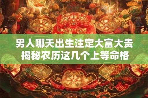男人哪天出生注定大富大贵 揭秘农历这几个上等命格