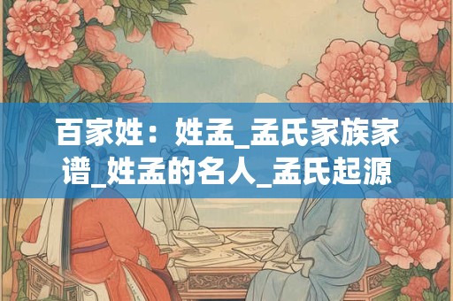 百家姓：姓孟_孟氏家族家谱_姓孟的名人_孟氏起源