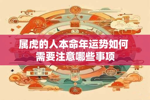 属虎的人本命年运势如何 需要注意哪些事项 属虎的人本命年运势如何 需要注意哪些事项