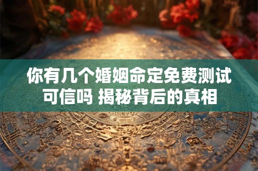 你有几个婚姻命定免费测试可信吗 揭秘背后的真相