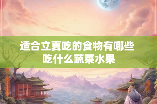 适合立夏吃的食物有哪些 吃什么蔬菜水果