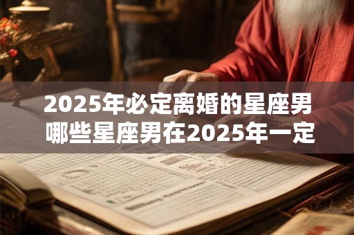 2025年必定离婚的星座男 哪些星座男在2025年一定离婚