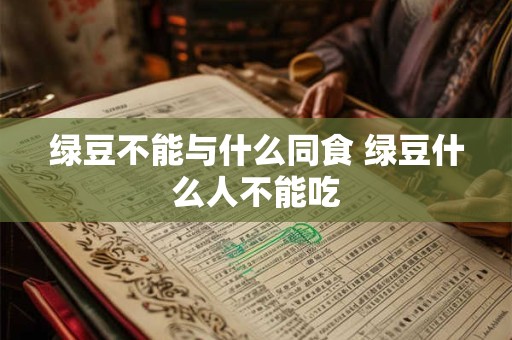 绿豆不能与什么同食 绿豆什么人不能吃