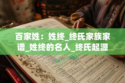 百家姓：姓终_终氏家族家谱_姓终的名人_终氏起源