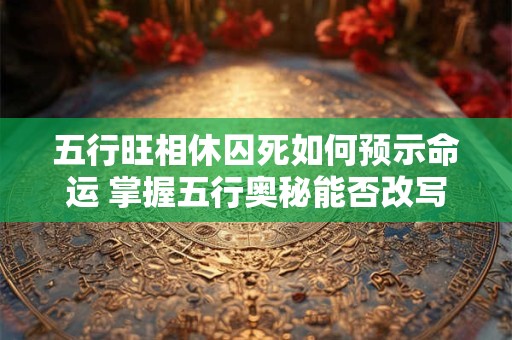 五行旺相休囚死如何预示命运 掌握五行奥秘能否改写人生