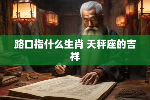 路口指什么生肖 天秤座的吉祥