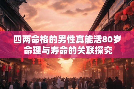 四两命格的男性真能活80岁 命理与寿命的关联探究