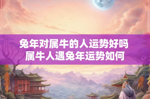 兔年对属牛的人运势好吗 属牛人遇兔年运势如何