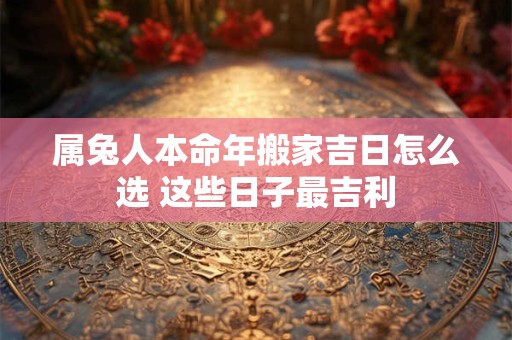 属兔人本命年搬家吉日怎么选 这些日子最吉利
