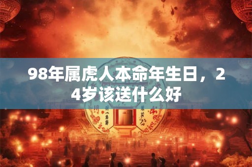 98年属虎人本命年生日，24岁该送什么好