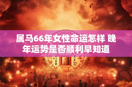 属马66年女性命运怎样 晚年运势是否顺利早知道
