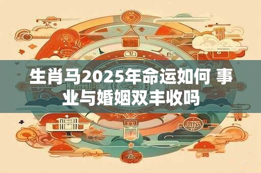 生肖马2025年命运如何 事业与婚姻双丰收吗