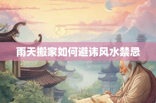雨天搬家如何避讳风水禁忌