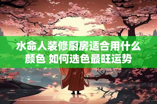 水命人装修厨房适合用什么颜色 如何选色最旺运势