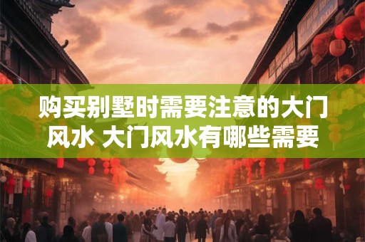 购买别墅时需要注意的大门风水 大门风水有哪些需要注意的细节