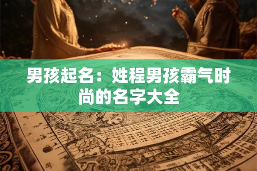男孩起名：姓程男孩霸气时尚的名字大全