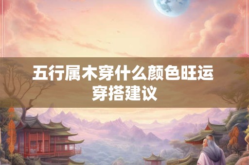 五行属木穿什么颜色旺运 穿搭建议