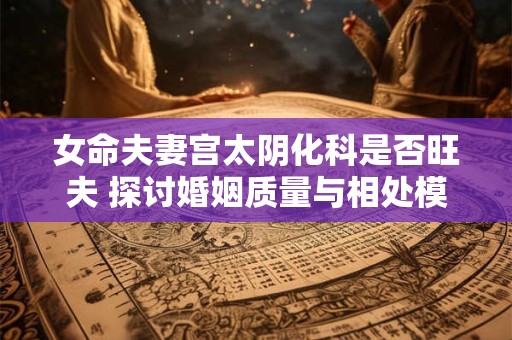 女命夫妻宫太阴化科是否旺夫 探讨婚姻质量与相处模式