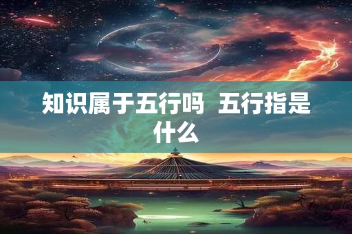 知识属于五行吗 五行指是什么 知识属于五行吗 五行指是什么