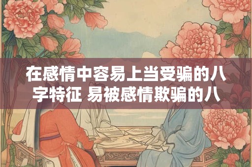 在感情中容易上当受骗的八字特征 易被感情欺骗的八字特征是什么