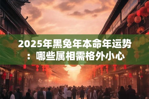2025年黑兔年本命年运势：哪些属相需格外小心