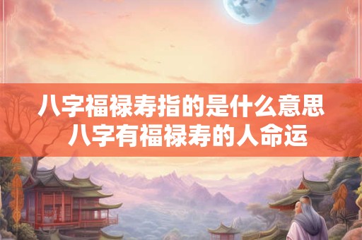 八字福禄寿指的是什么意思  八字有福禄寿的人命运